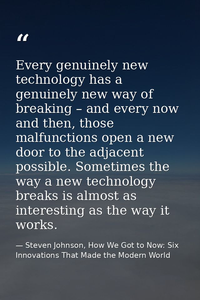 Every genuinely new technology has a genuinely new way of breaking – and every now and then, those malfunctions open a n — Steven Johnson, How We Got to Now: Six Innovations That Made the Modern World