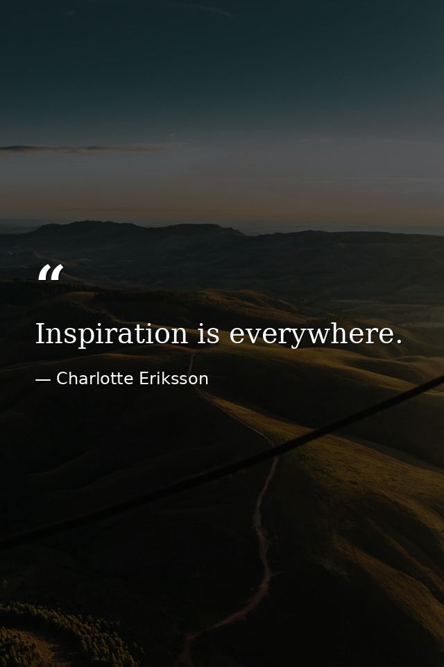 Inspiration is everywhere. — Charlotte Eriksson