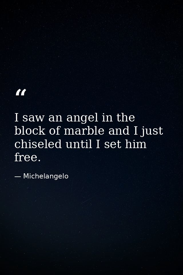 I saw an angel in the block of marble and I just chiseled until I set him free. — Michelangelo