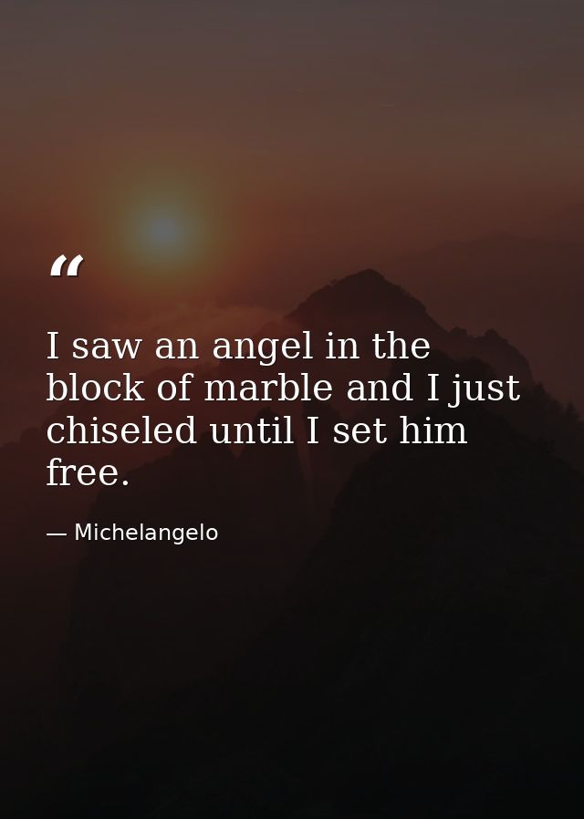 I saw an angel in the block of marble and I just chiseled until I set him free. — Michelangelo