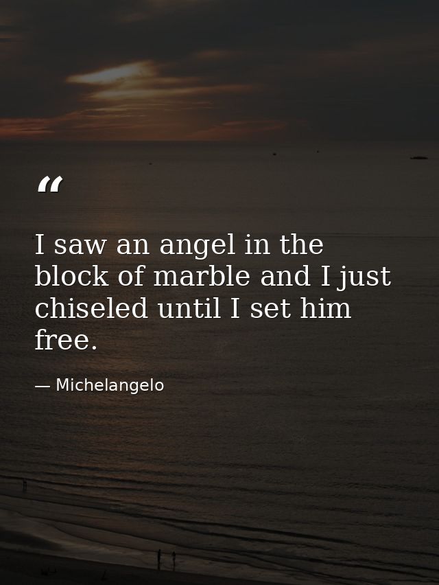 I saw an angel in the block of marble and I just chiseled until I set him free. — Michelangelo