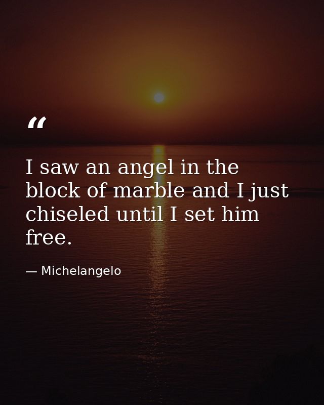 I saw an angel in the block of marble and I just chiseled until I set him free. — Michelangelo