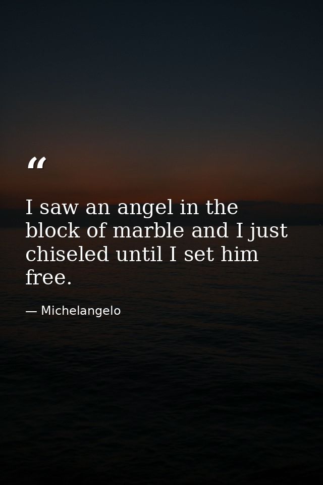 I saw an angel in the block of marble and I just chiseled until I set him free. — Michelangelo