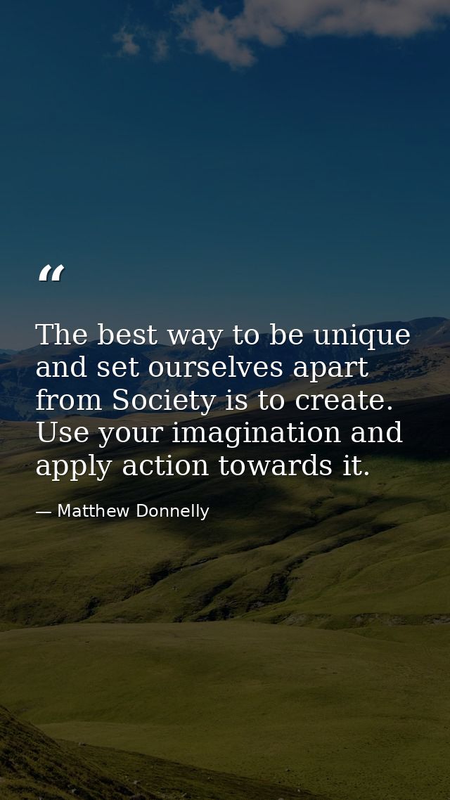 The best way to be unique and set ourselves apart from Society is to create. Use your imagination and apply action towar — Matthew Donnelly