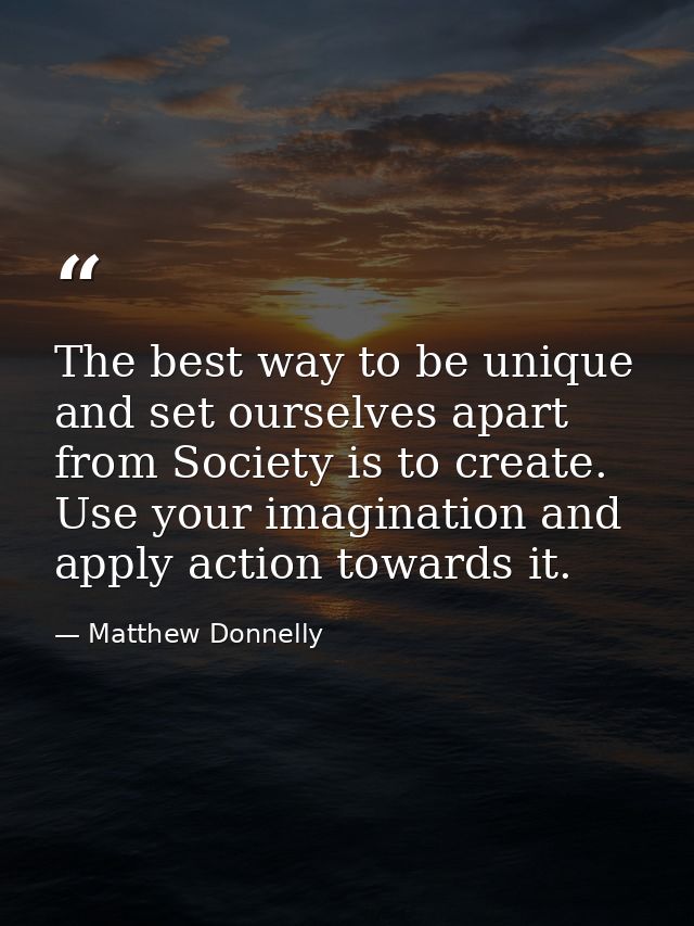 The best way to be unique and set ourselves apart from Society is to create. Use your imagination and apply action towar — Matthew Donnelly