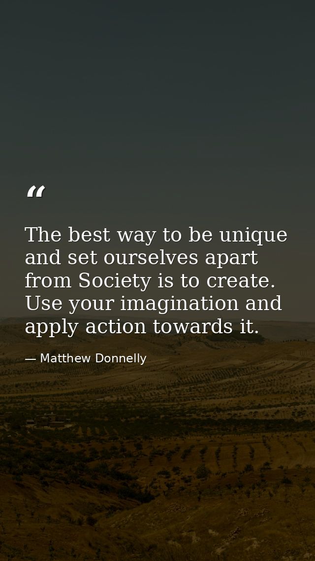 The best way to be unique and set ourselves apart from Society is to create. Use your imagination and apply action towar — Matthew Donnelly