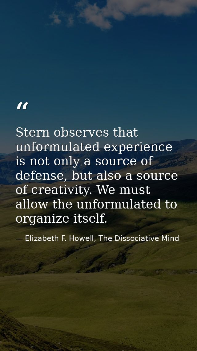 Stern observes that unformulated experience is not only a source of defense, but also a source of creativity. We must al — Elizabeth F. Howell, The Dissociative Mind