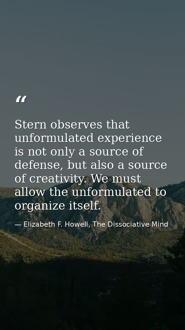 Stern observes that unformulated experience is not only a source of defense, but also a source of creativity. We must al — Elizabeth F. Howell, The Dissociative Mind