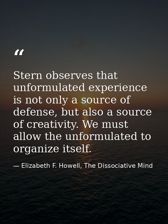 Stern observes that unformulated experience is not only a source of defense, but also a source of creativity. We must al — Elizabeth F. Howell, The Dissociative Mind