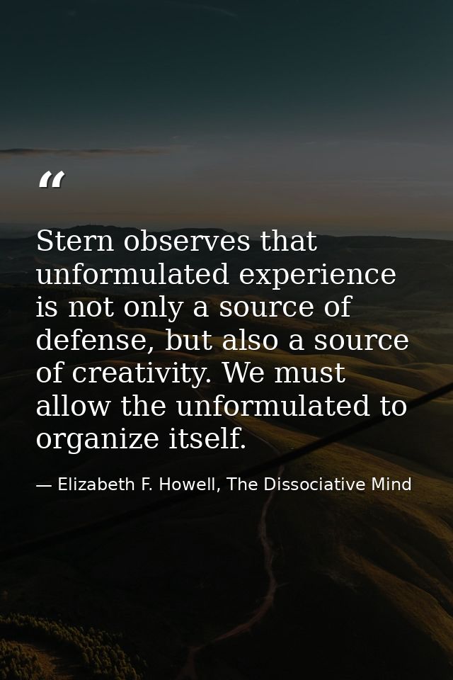 Stern observes that unformulated experience is not only a source of defense, but also a source of creativity. We must al — Elizabeth F. Howell, The Dissociative Mind