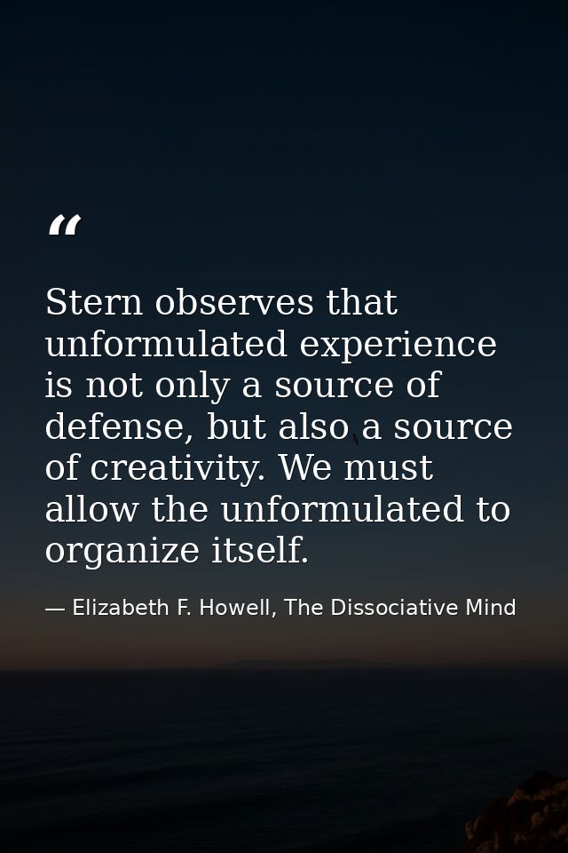 Stern observes that unformulated experience is not only a source of defense, but also a source of creativity. We must al — Elizabeth F. Howell, The Dissociative Mind