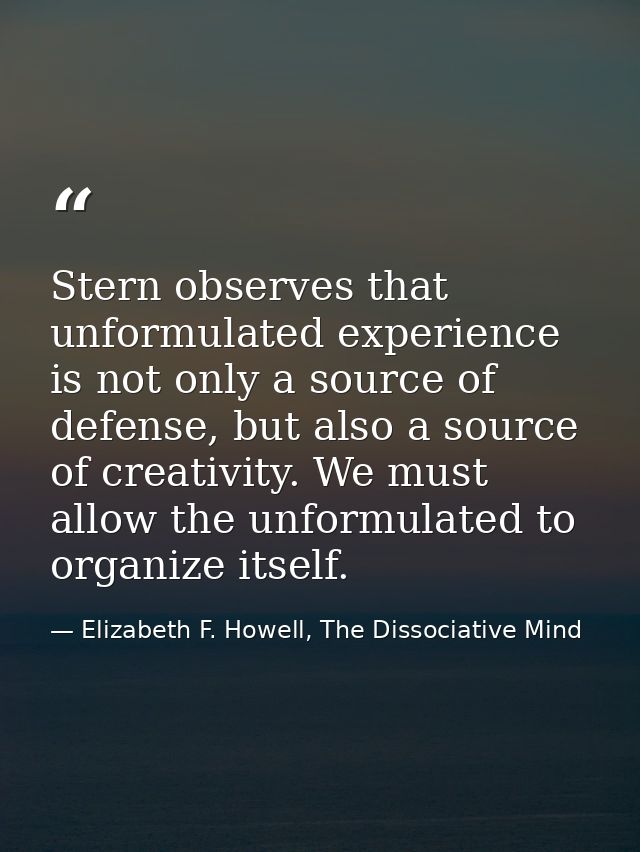Stern observes that unformulated experience is not only a source of defense, but also a source of creativity. We must al — Elizabeth F. Howell, The Dissociative Mind