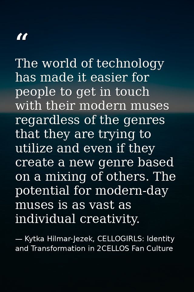 The world of technology has made it easier for people to get in touch with their modern muses regardless of the genres t — Kytka Hilmar-Jezek, CELLOGIRLS: Identity and Transformation in 2CELLOS Fan Culture