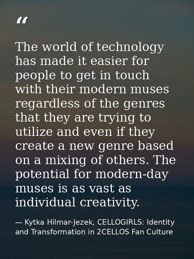 The world of technology has made it easier for people to get in touch with their modern muses regardless of the genres t — Kytka Hilmar-Jezek, CELLOGIRLS: Identity and Transformation in 2CELLOS Fan Culture