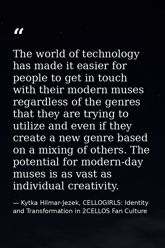 The world of technology has made it easier for people to get in touch with their modern muses regardless of the genres t — Kytka Hilmar-Jezek, CELLOGIRLS: Identity and Transformation in 2CELLOS Fan Culture