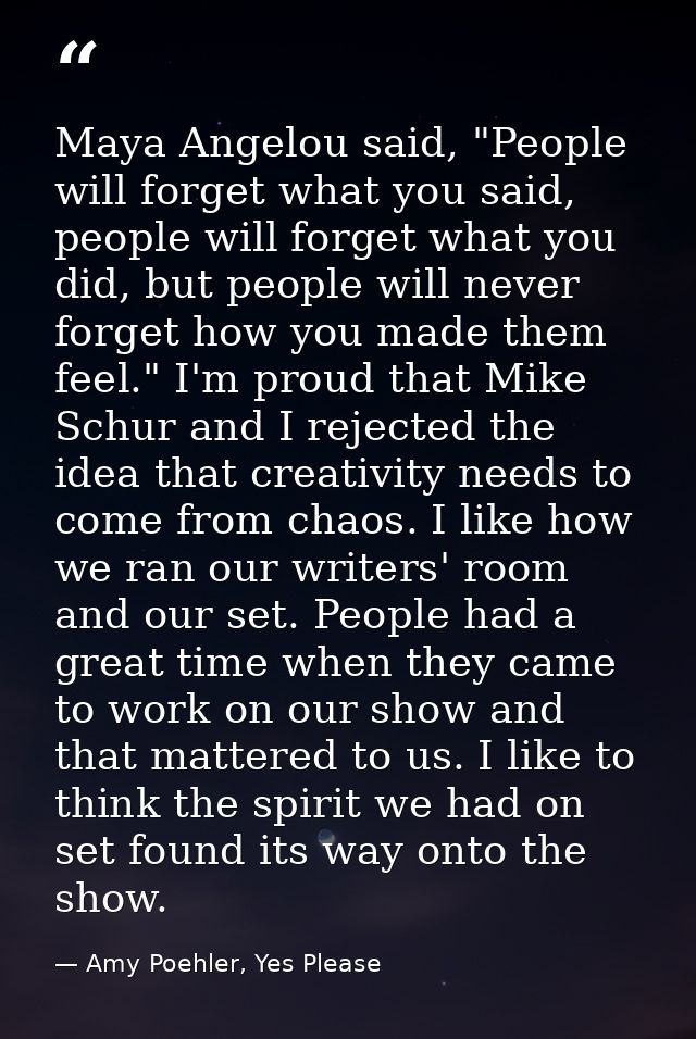 Maya Angelou said, "People will forget what you said, people will forget what you did, but people will never forget how  — Amy Poehler, Yes Please