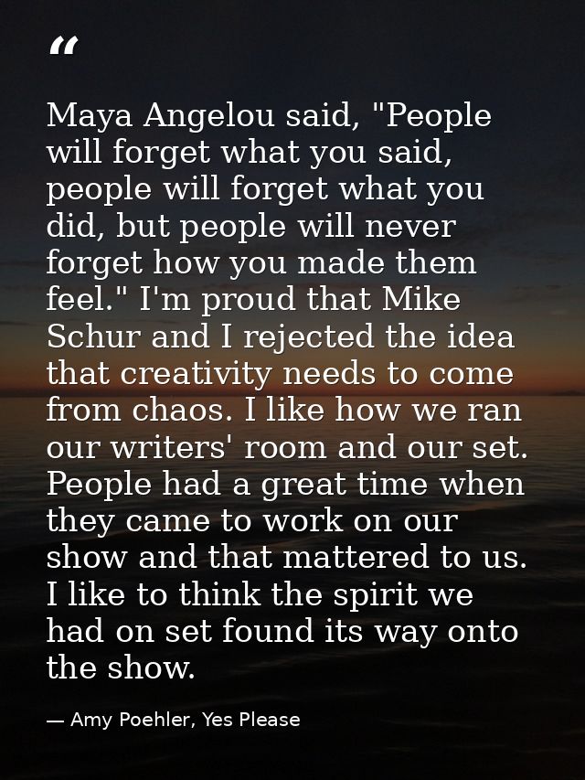 Maya Angelou said, "People will forget what you said, people will forget what you did, but people will never forget how  — Amy Poehler, Yes Please