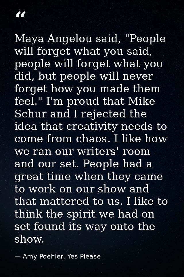 Maya Angelou said, "People will forget what you said, people will forget what you did, but people will never forget how  — Amy Poehler, Yes Please