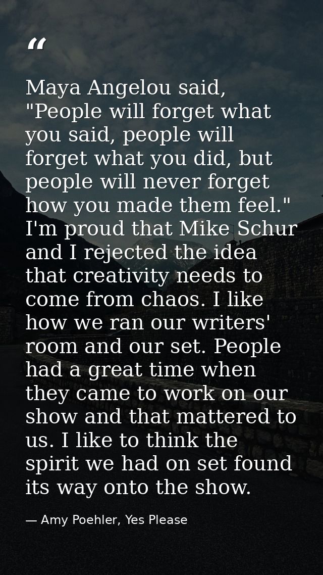 Maya Angelou said, "People will forget what you said, people will forget what you did, but people will never forget how  — Amy Poehler, Yes Please