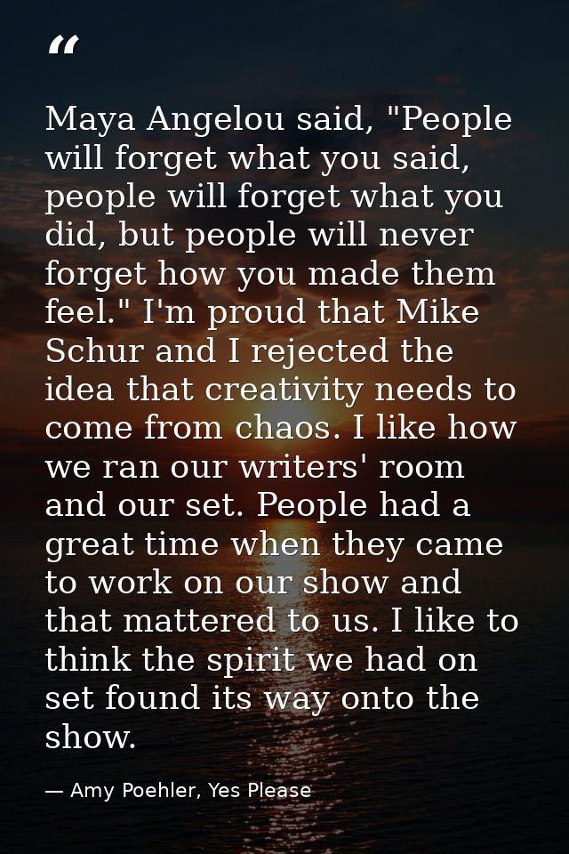 Maya Angelou said, "People will forget what you said, people will forget what you did, but people will never forget how  — Amy Poehler, Yes Please