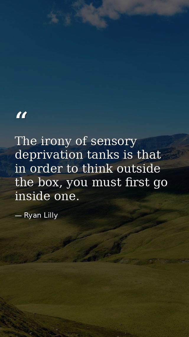 The irony of sensory deprivation tanks is that in order to think outside the box, you must first go inside one. — Ryan Lilly