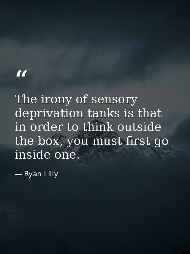 The irony of sensory deprivation tanks is that in order to think outside the box, you must first go inside one. — Ryan Lilly