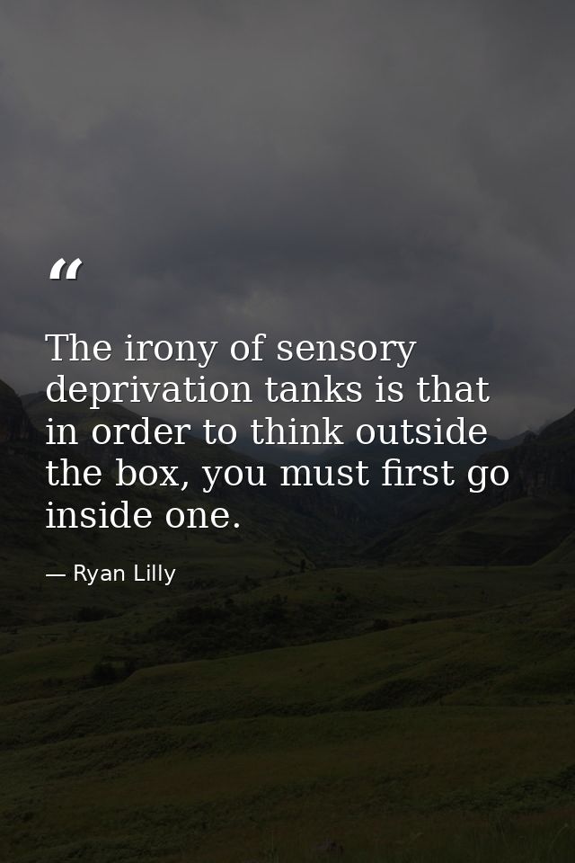 The irony of sensory deprivation tanks is that in order to think outside the box, you must first go inside one. — Ryan Lilly