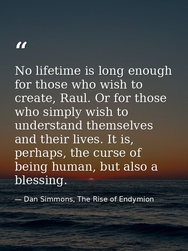 No lifetime is long enough for those who wish to create, Raul. Or for those who simply wish to understand themselves and — Dan Simmons, The Rise of Endymion