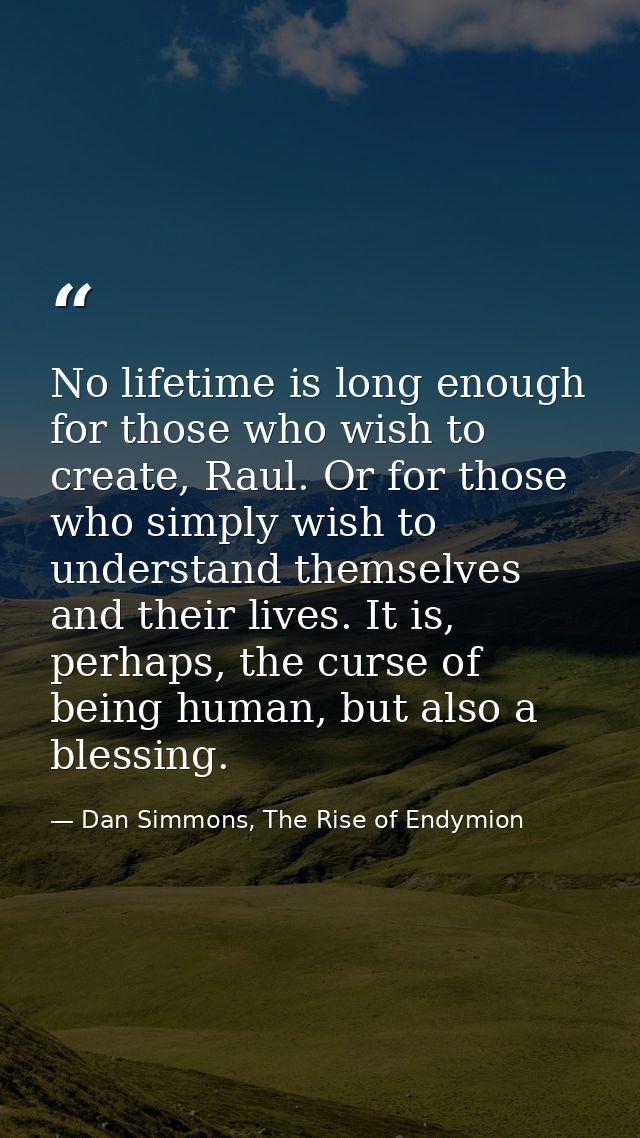 No lifetime is long enough for those who wish to create, Raul. Or for those who simply wish to understand themselves and — Dan Simmons, The Rise of Endymion