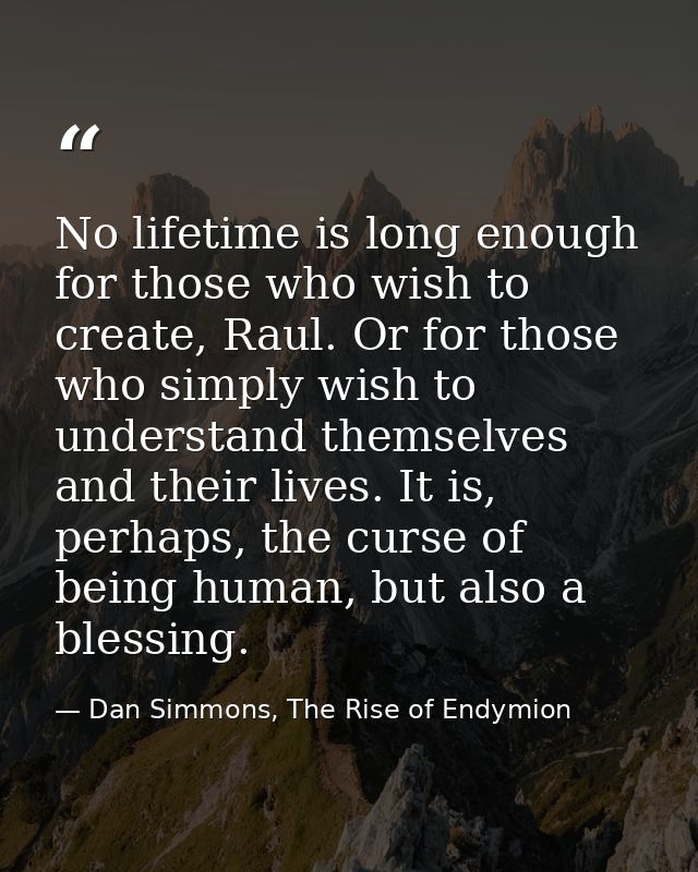 No lifetime is long enough for those who wish to create, Raul. Or for those who simply wish to understand themselves and — Dan Simmons, The Rise of Endymion