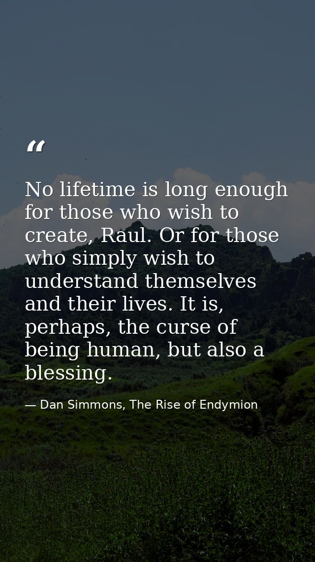 No lifetime is long enough for those who wish to create, Raul. Or for those who simply wish to understand themselves and — Dan Simmons, The Rise of Endymion