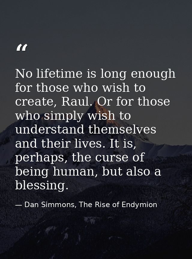No lifetime is long enough for those who wish to create, Raul. Or for those who simply wish to understand themselves and — Dan Simmons, The Rise of Endymion