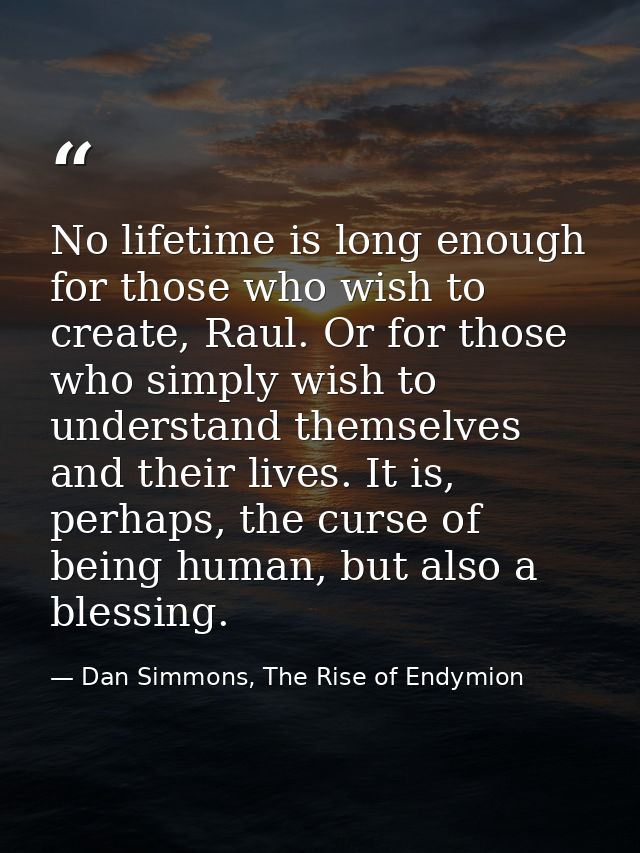 No lifetime is long enough for those who wish to create, Raul. Or for those who simply wish to understand themselves and — Dan Simmons, The Rise of Endymion