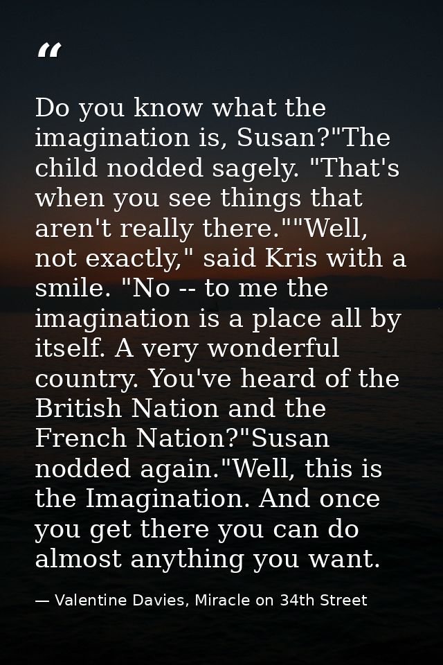 Do you know what the imagination is, Susan?"The child nodded sagely. "That's when you see things that aren't really ther — Valentine Davies, Miracle on 34th Street