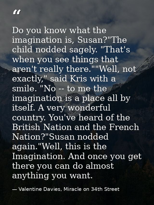 Do you know what the imagination is, Susan?"The child nodded sagely. "That's when you see things that aren't really ther — Valentine Davies, Miracle on 34th Street