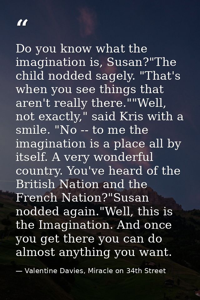 Do you know what the imagination is, Susan?"The child nodded sagely. "That's when you see things that aren't really ther — Valentine Davies, Miracle on 34th Street