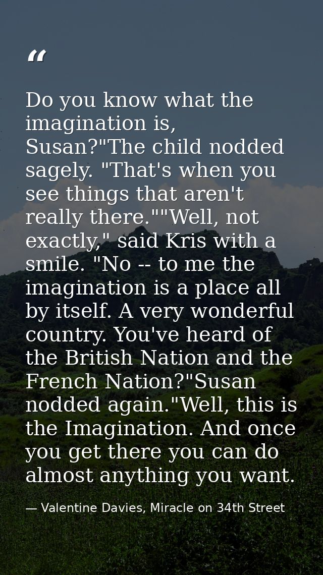 Do you know what the imagination is, Susan?"The child nodded sagely. "That's when you see things that aren't really ther — Valentine Davies, Miracle on 34th Street