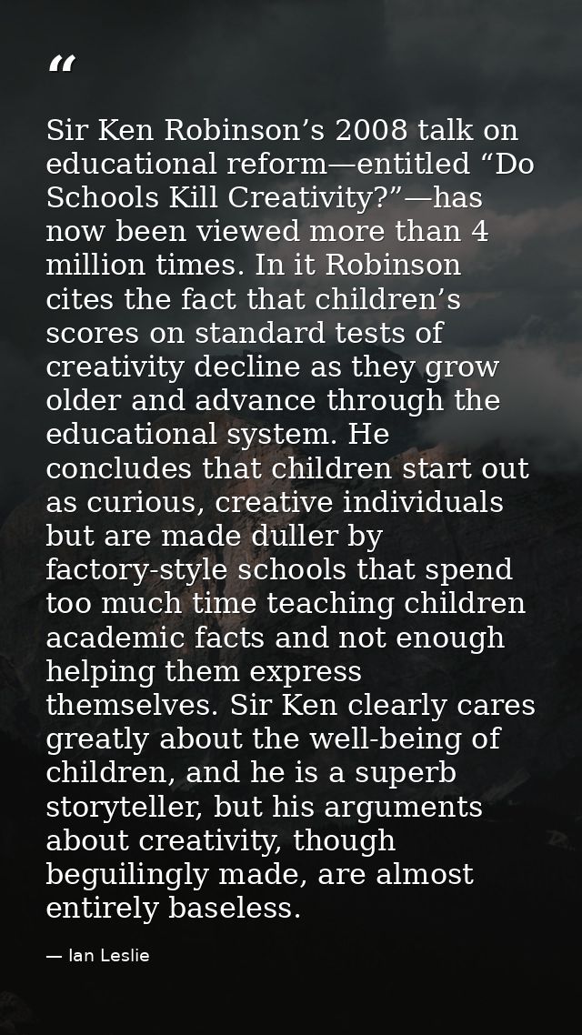 Sir Ken Robinson’s 2008 talk on educational reform—entitled “Do Schools Kill Creativity?”—has now been viewed more than  — Ian Leslie
