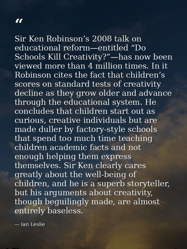 Sir Ken Robinson’s 2008 talk on educational reform—entitled “Do Schools Kill Creativity?”—has now been viewed more than  — Ian Leslie