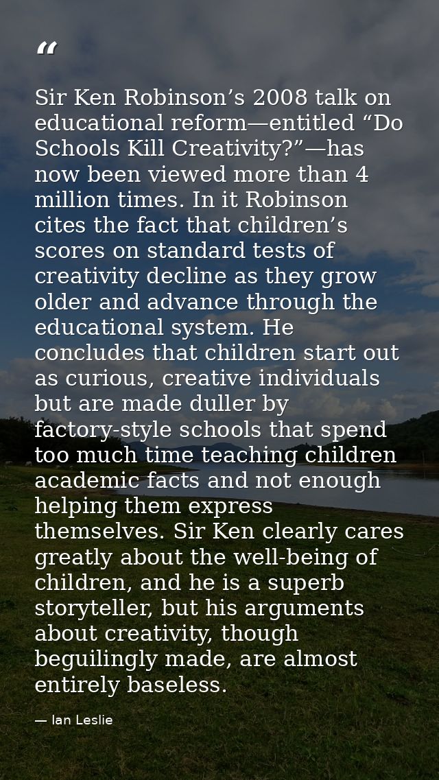 Sir Ken Robinson’s 2008 talk on educational reform—entitled “Do Schools Kill Creativity?”—has now been viewed more than  — Ian Leslie
