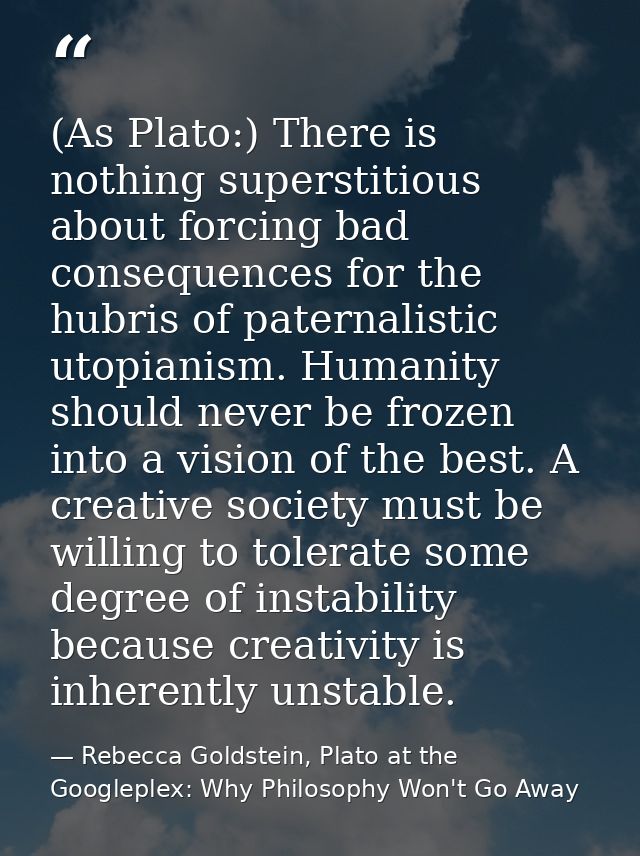 (As Plato:) There is nothing superstitious about forcing bad consequences for the hubris of paternalistic utopianism. Hu — Rebecca Goldstein, Plato at the Googleplex: Why Philosophy Won't Go Away