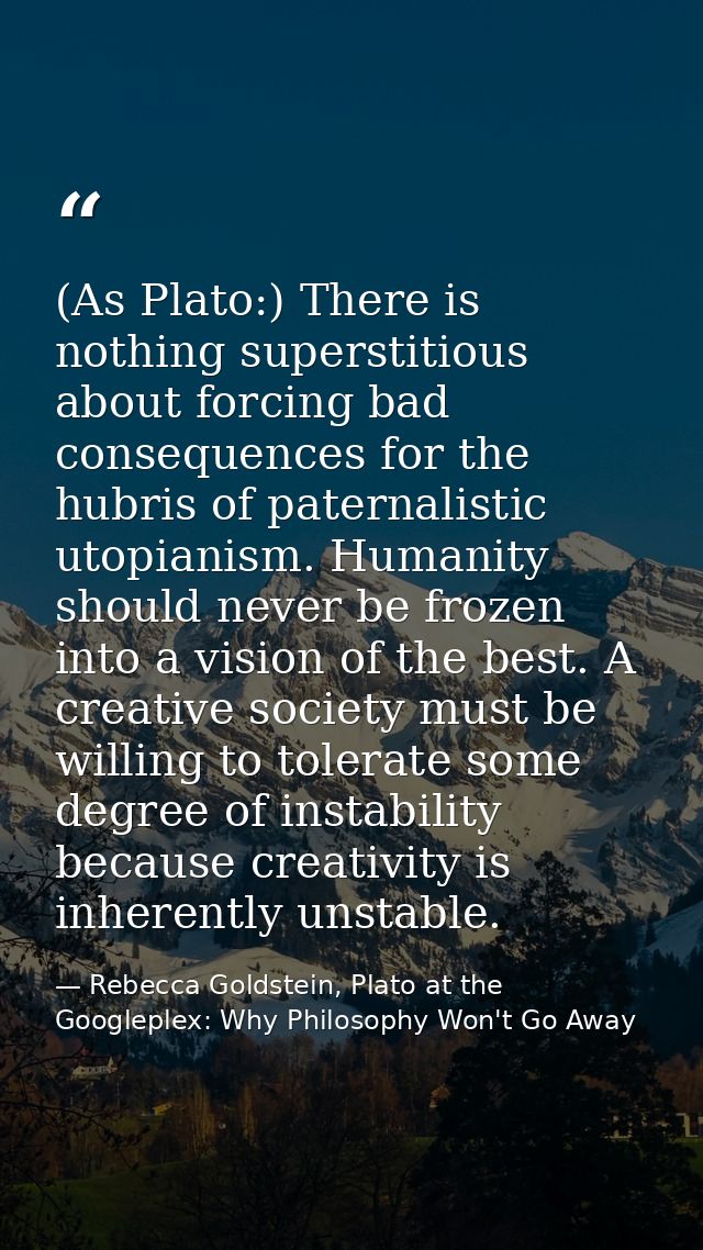 (As Plato:) There is nothing superstitious about forcing bad consequences for the hubris of paternalistic utopianism. Hu — Rebecca Goldstein, Plato at the Googleplex: Why Philosophy Won't Go Away