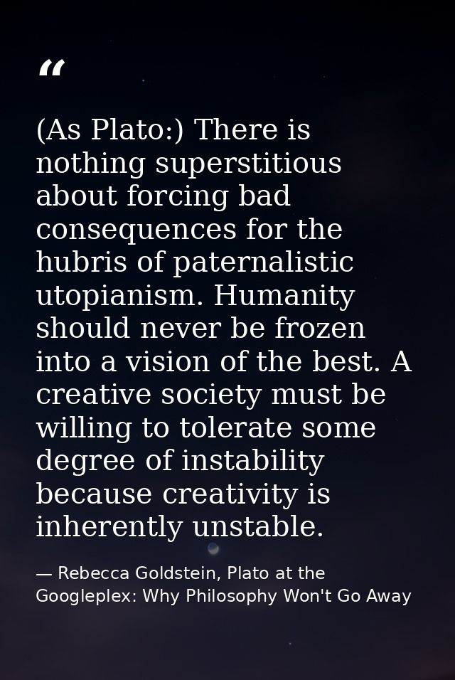(As Plato:) There is nothing superstitious about forcing bad consequences for the hubris of paternalistic utopianism. Hu — Rebecca Goldstein, Plato at the Googleplex: Why Philosophy Won't Go Away