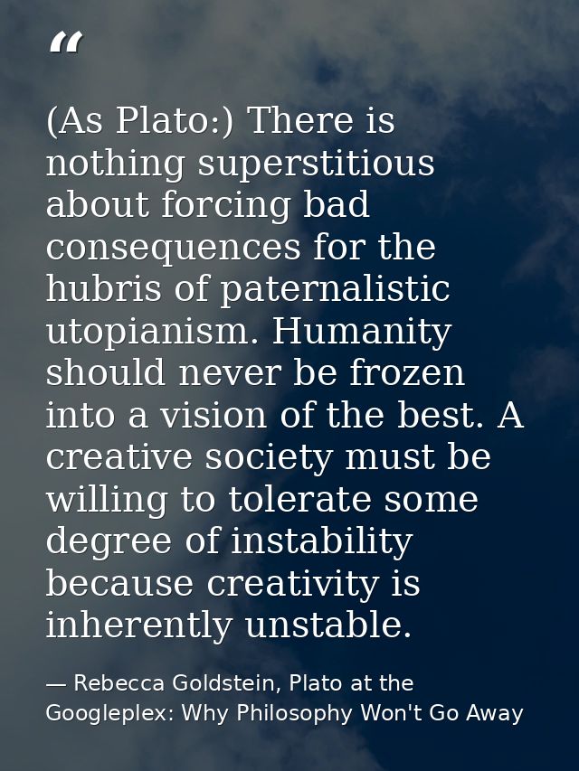 (As Plato:) There is nothing superstitious about forcing bad consequences for the hubris of paternalistic utopianism. Hu — Rebecca Goldstein, Plato at the Googleplex: Why Philosophy Won't Go Away