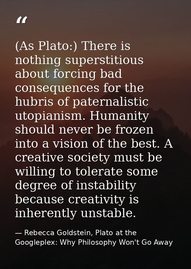 (As Plato:) There is nothing superstitious about forcing bad consequences for the hubris of paternalistic utopianism. Hu — Rebecca Goldstein, Plato at the Googleplex: Why Philosophy Won't Go Away