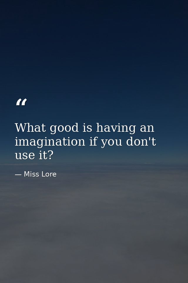 What good is having an imagination if you don't use it? — Miss Lore