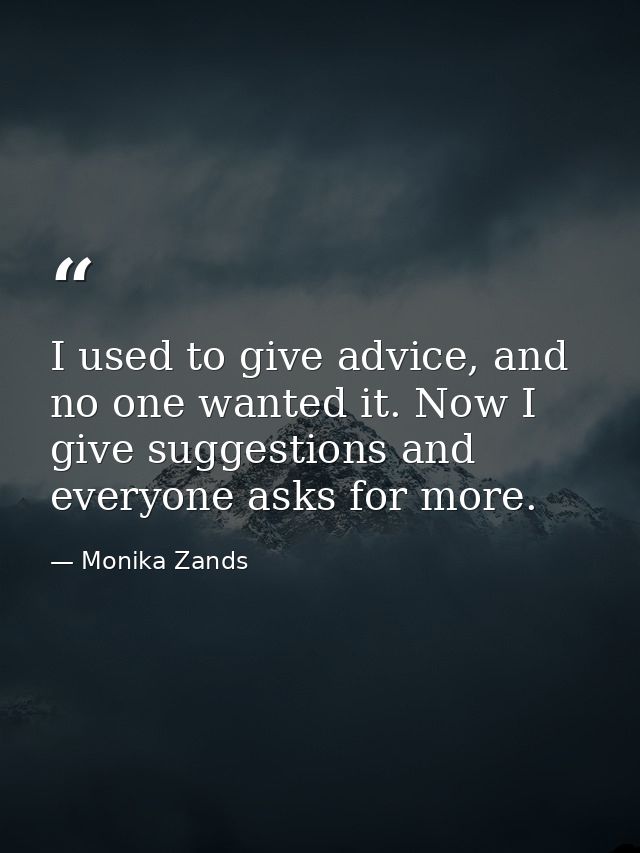 I used to give advice, and no one wanted it. Now I give suggestions and everyone asks for more. — Monika Zands