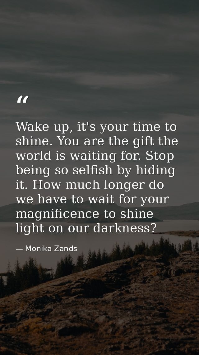 Wake up, it's your time to shine. You are the gift the world is waiting for. Stop being so selfish by hiding it. How muc — Monika Zands