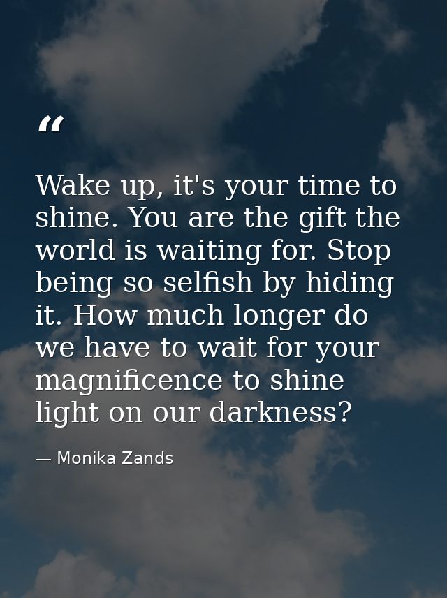 Wake up, it's your time to shine. You are the gift the world is waiting for. Stop being so selfish by hiding it. How muc — Monika Zands