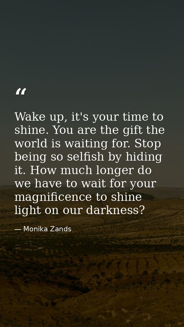 Wake up, it's your time to shine. You are the gift the world is waiting for. Stop being so selfish by hiding it. How muc — Monika Zands